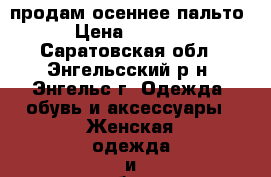 продам осеннее пальто › Цена ­ 1 300 - Саратовская обл., Энгельсский р-н, Энгельс г. Одежда, обувь и аксессуары » Женская одежда и обувь   . Саратовская обл.